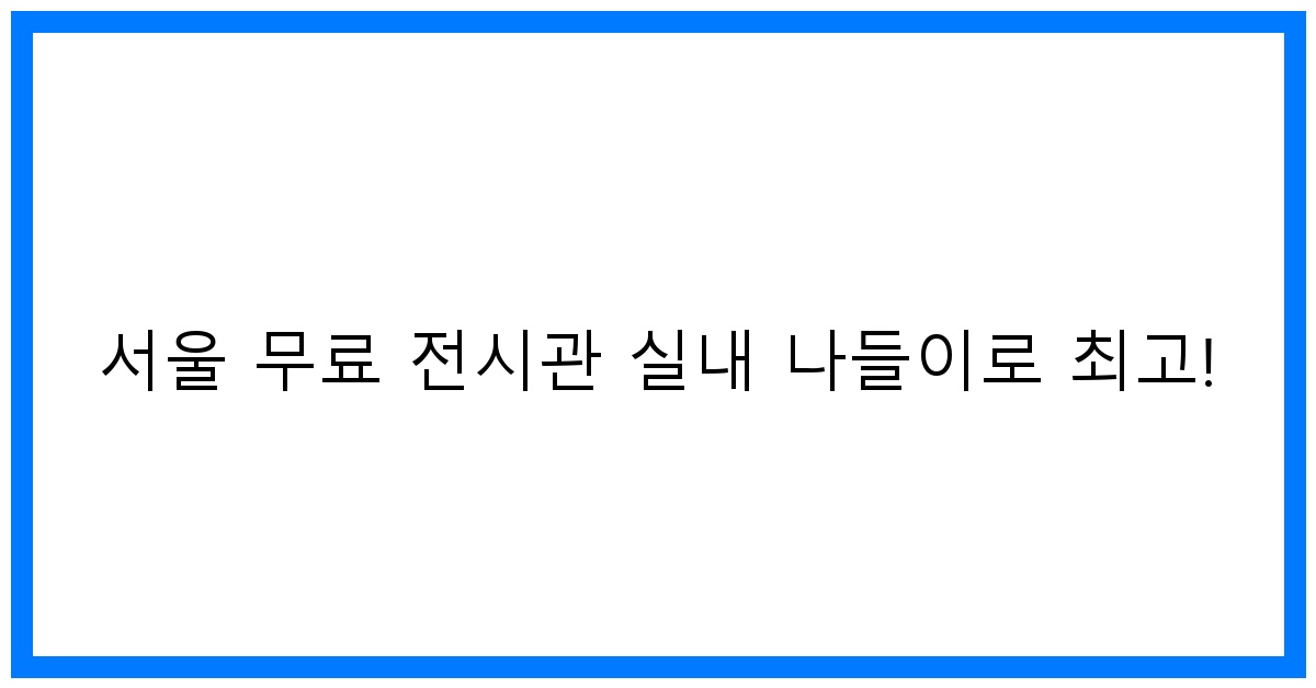 thumbnail 서울 무료 전시관 실내 나들이로 최고