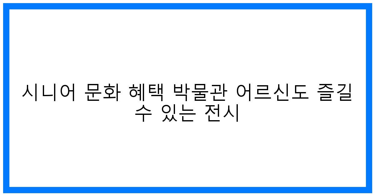 thumbnail 시니어 문화 혜택 박물관 어르신도 즐길 수 있는 전시